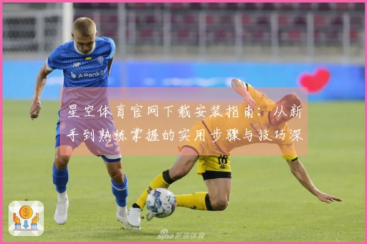 星空体育官网下载安装指南：从新手到熟练掌握的实用步骤与技巧深度梳理