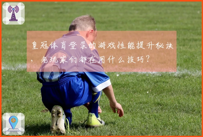 皇冠体育登录的游戏性能提升秘诀，老玩家们都在用什么技巧？