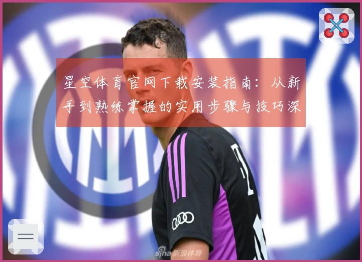 星空体育官网下载安装指南：从新手到熟练掌握的实用步骤与技巧深度梳理