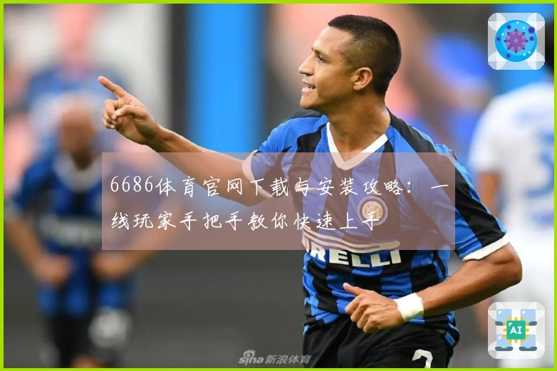 6686体育官网下载与安装攻略：一线玩家手把手教你快速上手