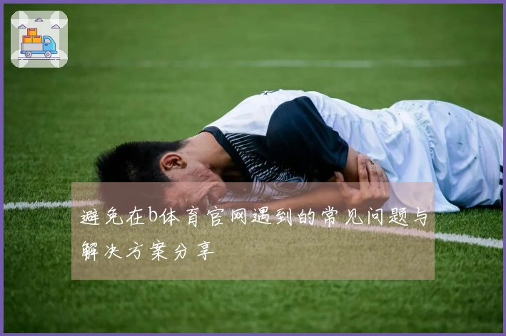 避免在b体育官网遇到的常见问题与解决方案分享