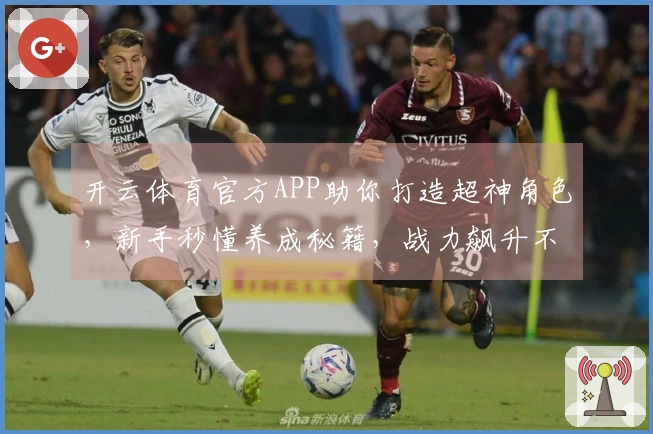 开云体育官方APP助你打造超神角色，新手秒懂养成秘籍，战力飙升不是梦！