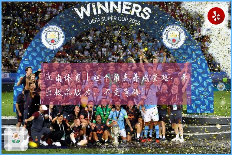 江南体育｜这个角色养成套路，养出极品战力，不走弯路！