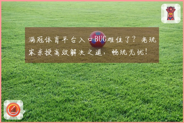 满冠体育平台入口BUG难住了？老玩家亲授高效解决之道，畅玩无忧！