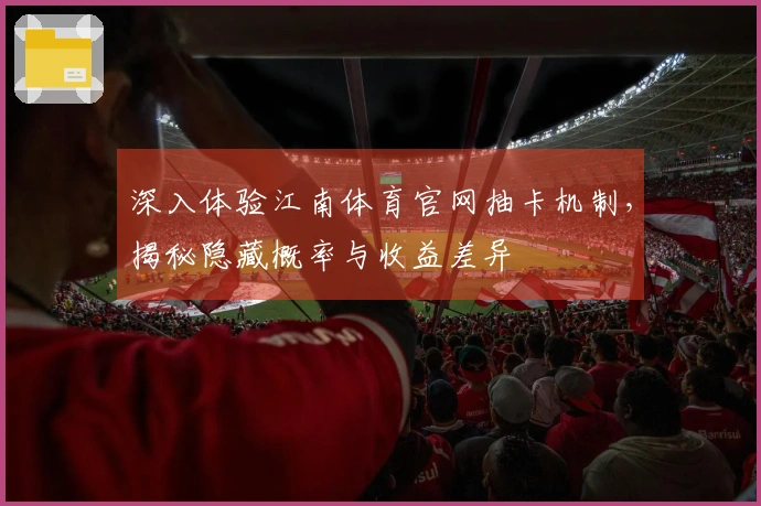 深入体验江南体育官网抽卡机制，揭秘隐藏概率与收益差异