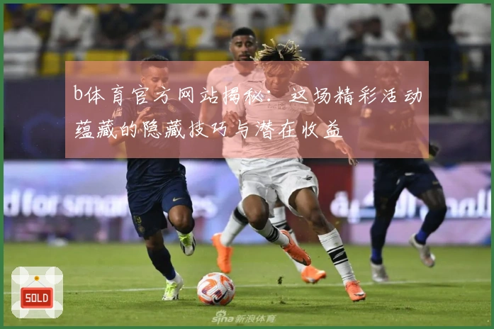 b体育官方网站揭秘:这场精彩活动蕴藏的隐藏技巧与潜在收益