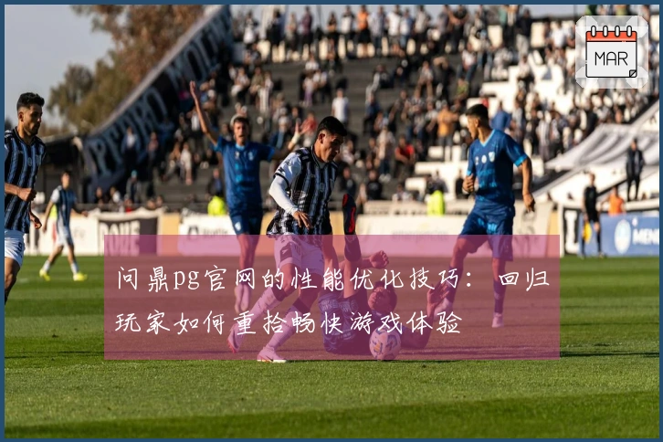 问鼎pg官网的性能优化技巧：回归玩家如何重拾畅快游戏体验