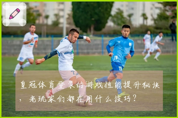 皇冠体育登录的游戏性能提升秘诀，老玩家们都在用什么技巧？