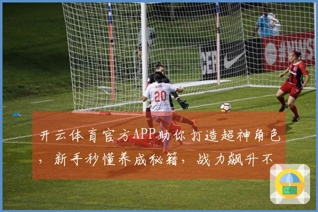 开云体育官方APP助你打造超神角色，新手秒懂养成秘籍，战力飙升不是梦！