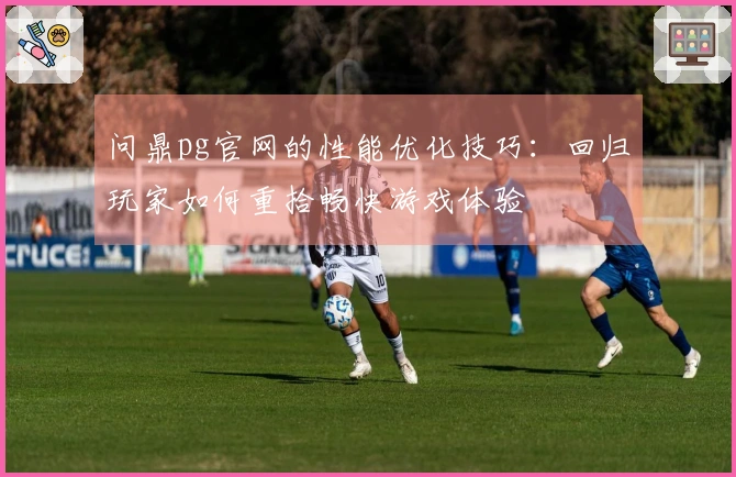 问鼎pg官网的性能优化技巧：回归玩家如何重拾畅快游戏体验