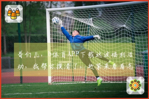 哥们儿，b体育APP下载这波福利活动，我帮你摸清了，赶紧来看看怎么薅羊毛！