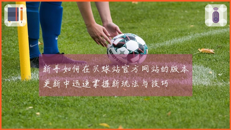 新手如何在买球站官方网站的版本更新中迅速掌握新玩法与技巧