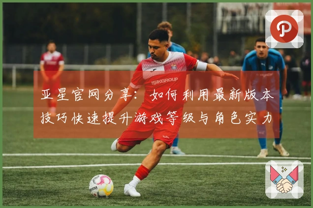 亚星官网分享：如何利用最新版本技巧快速提升游戏等级与角色实力