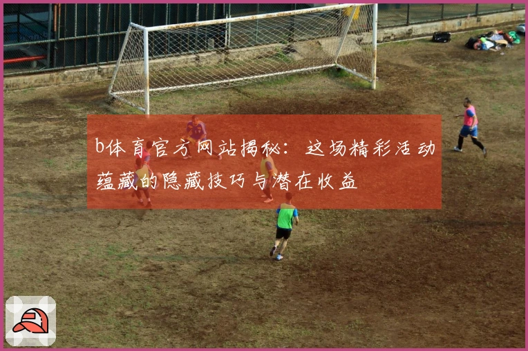 b体育官方网站揭秘：这场精彩活动蕴藏的隐藏技巧与潜在收益