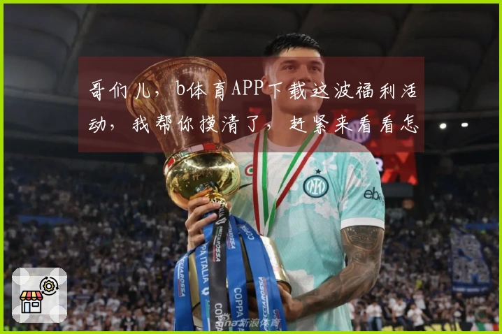 哥们儿，b体育APP下载这波福利活动，我帮你摸清了，赶紧来看看怎么薅羊毛！